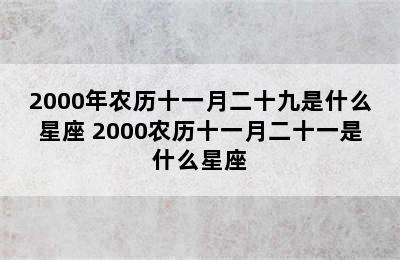 2000年农历十一月二十九是什么星座 2000农历十一月二十一是什么星座